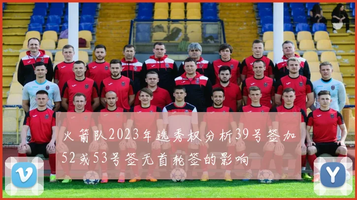 火箭队2023年选秀权分析39号签加52或53号签无首轮签的影响