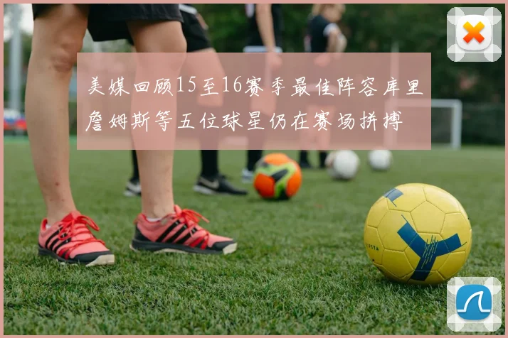 美媒回顾15至16赛季最佳阵容库里詹姆斯等五位球星仍在赛场拼搏