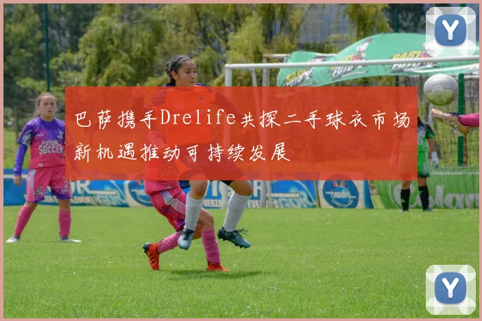 巴萨携手Drelife共探二手球衣市场新机遇推动可持续发展