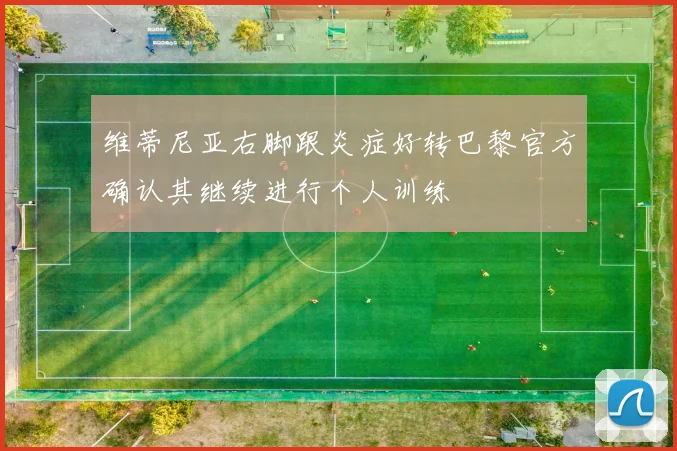 维蒂尼亚右脚跟炎症好转巴黎官方确认其继续进行个人训练