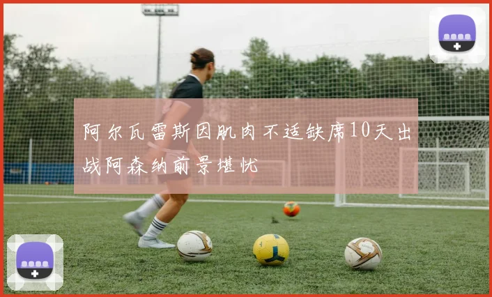 阿尔瓦雷斯因肌肉不适缺席10天出战阿森纳前景堪忧