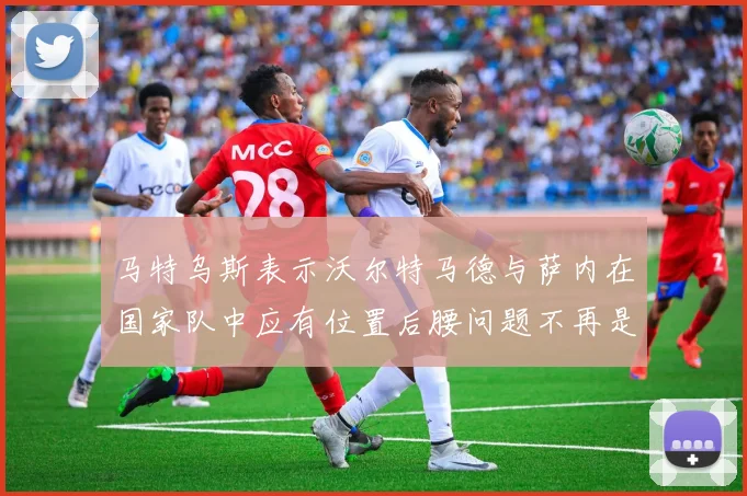 马特乌斯表示沃尔特马德与萨内在国家队中应有位置后腰问题不再是担忧