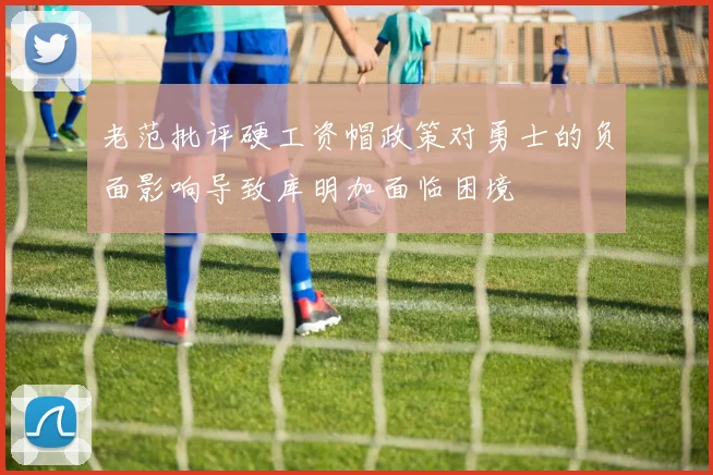 老范批评硬工资帽政策对勇士的负面影响导致库明加面临困境