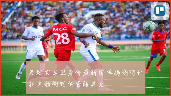 足坛右后卫身价最新榜单揭晓阿什拉夫领衔廷伯紧随其后