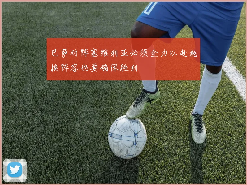 巴萨对阵塞维利亚必须全力以赴轮换阵容也要确保胜利