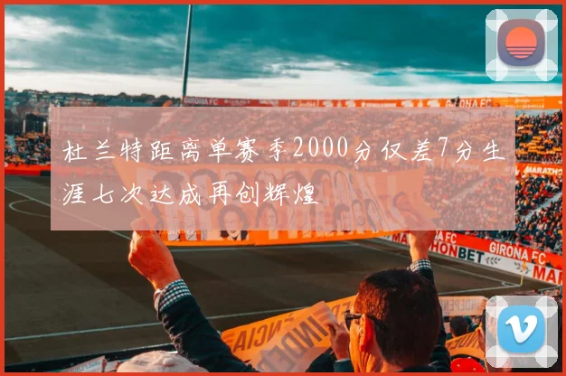 杜兰特距离单赛季2000分仅差7分生涯七次达成再创辉煌