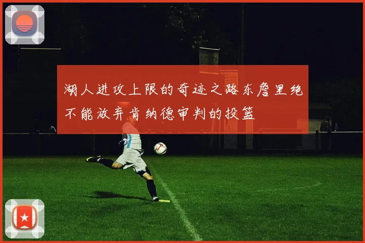 湖人进攻上限的奇迹之路东詹里绝不能放弃肯纳德审判的投篮